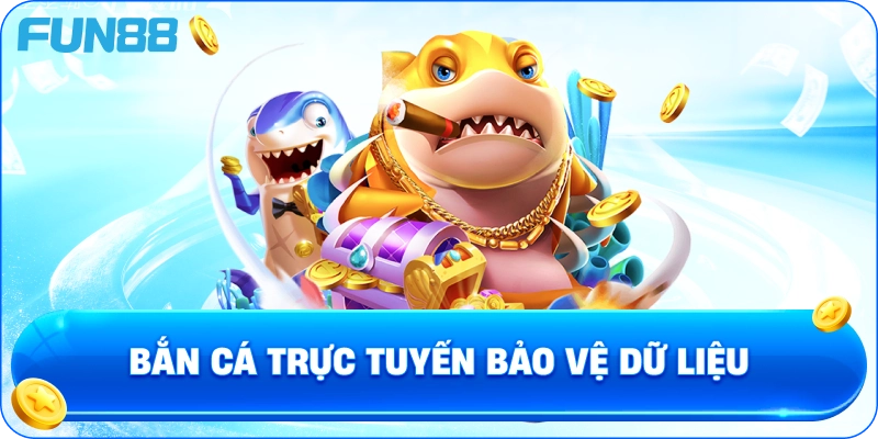 Bắn cá trực tuyến bảo vệ dữ liệu